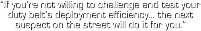 “If you’re not willing to challenge and test your duty belt’s deployment efficiency... the next suspect on the street will do it for you.”