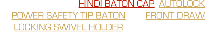 Combination of the HINDI BATON CAP, AUTOLOCK POWER SAFETY TIP BATON and FRONT DRAW LOCKING SWIVEL HOLDER will provide you with the most superior baton system available on the market!
